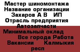 Мастер шиномонтажа › Название организации ­ Захаров А.В., ИП › Отрасль предприятия ­ Автозапчасти › Минимальный оклад ­ 100 000 - Все города Работа » Вакансии   . Калмыкия респ.